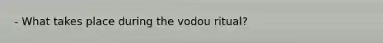 - What takes place during the vodou ritual?