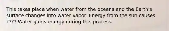 This takes place when water from the oceans and the Earth's surface changes into water vapor. Energy from the sun causes ???? Water gains energy during this process.