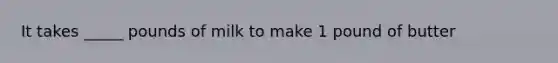 It takes _____ pounds of milk to make 1 pound of butter