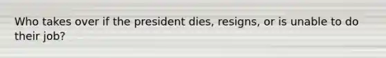 Who takes over if the president dies, resigns, or is unable to do their job?