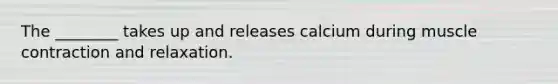 ​The ________ takes up and releases calcium during <a href='https://www.questionai.com/knowledge/k0LBwLeEer-muscle-contraction' class='anchor-knowledge'>muscle contraction</a> and relaxation.