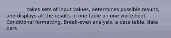 ________ takes sets of input values, determines possible results, and displays all the results in one table on one worksheet. Conditional formatting, Break-even analysis, a data table, data bars