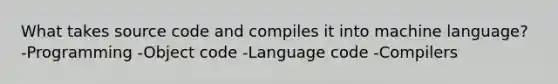 What takes source code and compiles it into machine language? -Programming -Object code -Language code -Compilers