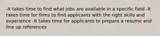 -It takes time to find what jobs are available in a specific field -It takes time for firms to find applicants with the right skills and experience -It takes time for applicants to prepare a resume and line up references