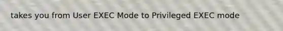 takes you from User EXEC Mode to Privileged EXEC mode