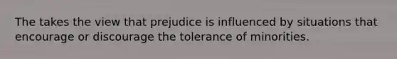 The takes the view that prejudice is influenced by situations that encourage or discourage the tolerance of minorities.