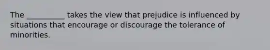 The __________ takes the view that prejudice is influenced by situations that encourage or discourage the tolerance of minorities.