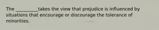 The __________takes the view that prejudice is influenced by situations that encourage or discourage the tolerance of minorities.