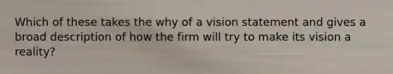 Which of these takes the why of a vision statement and gives a broad description of how the firm will try to make its vision a reality?