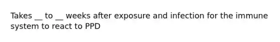 Takes __ to __ weeks after exposure and infection for the immune system to react to PPD