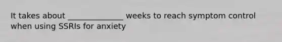 It takes about ______________ weeks to reach symptom control when using SSRIs for anxiety