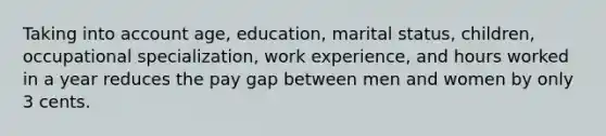 Taking into account age, education, marital status, children, occupational specialization, work experience, and hours worked in a year reduces the pay gap between men and women by only 3 cents.