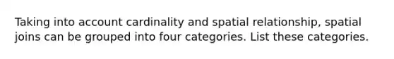 Taking into account cardinality and spatial relationship, spatial joins can be grouped into four categories. List these categories.