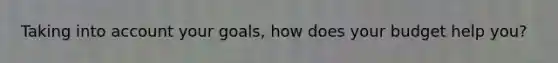 Taking into account your goals, how does your budget help you?
