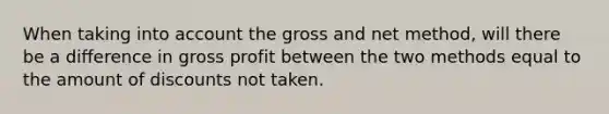 When taking into account the gross and net method, will there be a difference in gross profit between the two methods equal to the amount of discounts not taken.