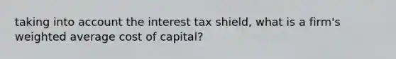 taking into account the interest tax shield, what is a firm's weighted average cost of capital?