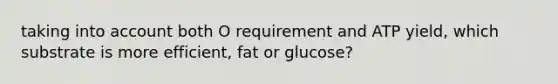 taking into account both O requirement and ATP yield, which substrate is more efficient, fat or glucose?