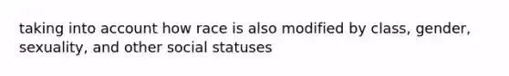 taking into account how race is also modified by class, gender, sexuality, and other social statuses