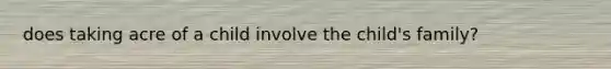 does taking acre of a child involve the child's family?