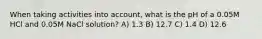 When taking activities into account, what is the pH of a 0.05M HCl and 0.05M NaCl solution? A) 1.3 B) 12.7 C) 1.4 D) 12.6