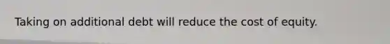 Taking on additional debt will reduce the cost of equity.