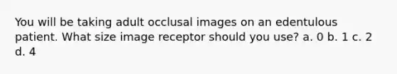 You will be taking adult occlusal images on an edentulous patient. What size image receptor should you use? a. 0 b. 1 c. 2 d. 4