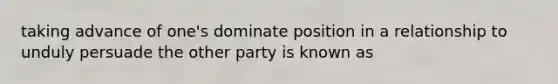 taking advance of one's dominate position in a relationship to unduly persuade the other party is known as