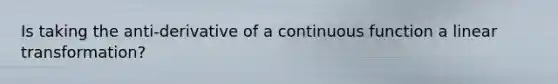 Is taking the anti-derivative of a continuous function a linear transformation?