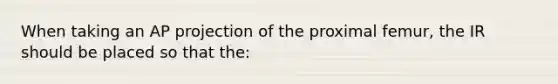 When taking an AP projection of the proximal femur, the IR should be placed so that the: