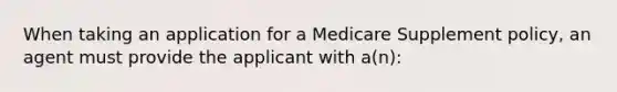 When taking an application for a Medicare Supplement policy, an agent must provide the applicant with a(n):