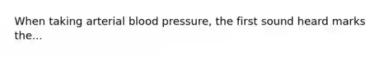 When taking arterial blood pressure, the first sound heard marks the...