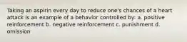 Taking an aspirin every day to reduce one's chances of a heart attack is an example of a behavior controlled by: a. positive reinforcement b. negative reinforcement c. punishment d. omission