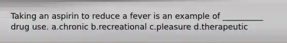 Taking an aspirin to reduce a fever is an example of __________ drug use.​ a.​chronic b.​recreational c.​pleasure d.​therapeutic