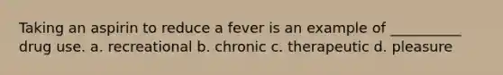 Taking an aspirin to reduce a fever is an example of __________ drug use.​ a. recreational b. chronic c. therapeutic d. pleasure