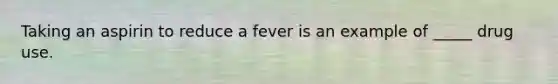 Taking an aspirin to reduce a fever is an example of _____ drug use.