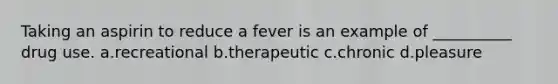 Taking an aspirin to reduce a fever is an example of __________ drug use.​ a.​recreational b.​therapeutic c.​chronic d.​pleasure