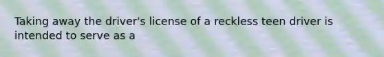 Taking away the driver's license of a reckless teen driver is intended to serve as a