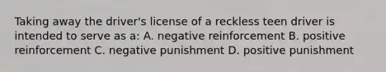 Taking away the driver's license of a reckless teen driver is intended to serve as a: A. negative reinforcement B. positive reinforcement C. negative punishment D. positive punishment