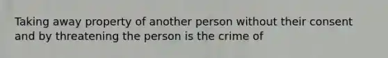 Taking away property of another person without their consent and by threatening the person is the crime of