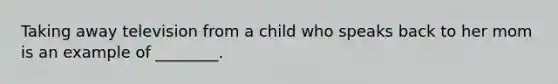 Taking away television from a child who speaks back to her mom is an example of ________.