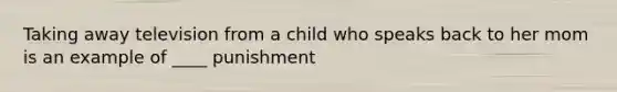 Taking away television from a child who speaks back to her mom is an example of ____ punishment