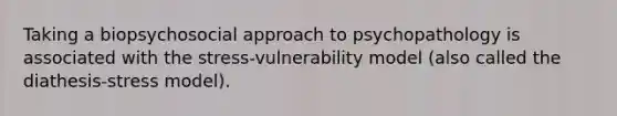 Taking a biopsychosocial approach to psychopathology is associated with the stress-vulnerability model (also called the diathesis-stress model).