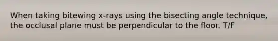 When taking bitewing x-rays using the bisecting angle technique, the occlusal plane must be perpendicular to the floor. T/F