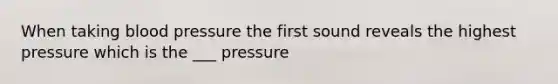 When taking blood pressure the first sound reveals the highest pressure which is the ___ pressure