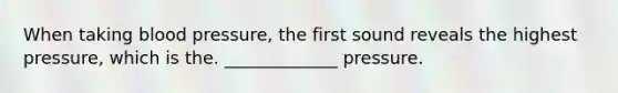 When taking blood pressure, the first sound reveals the highest pressure, which is the. _____________ pressure.
