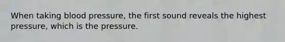 When taking blood pressure, the first sound reveals the highest pressure, which is the pressure.