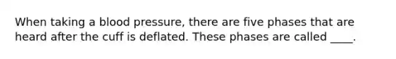 When taking a blood pressure, there are five phases that are heard after the cuff is deflated. These phases are called ____.