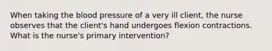 When taking the blood pressure of a very ill client, the nurse observes that the client's hand undergoes flexion contractions. What is the nurse's primary intervention?