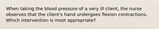 When taking the blood pressure of a very ill client, the nurse observes that the client's hand undergoes flexion contractions. Which intervention is most appropriate?