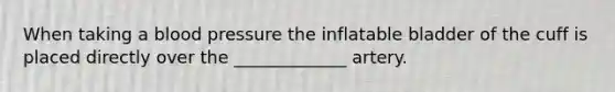 When taking a blood pressure the inflatable bladder of the cuff is placed directly over the _____________ artery.